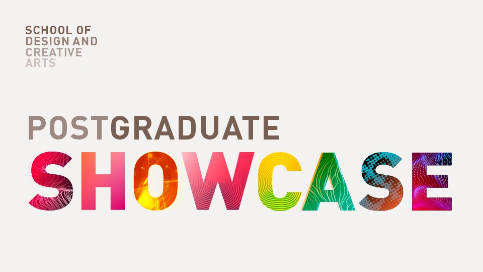 Graphic banner with the words ‘School of Design and Creative Arts’ in the top left and ‘Postgraduate Showcase’ in large colorful letters across the center.