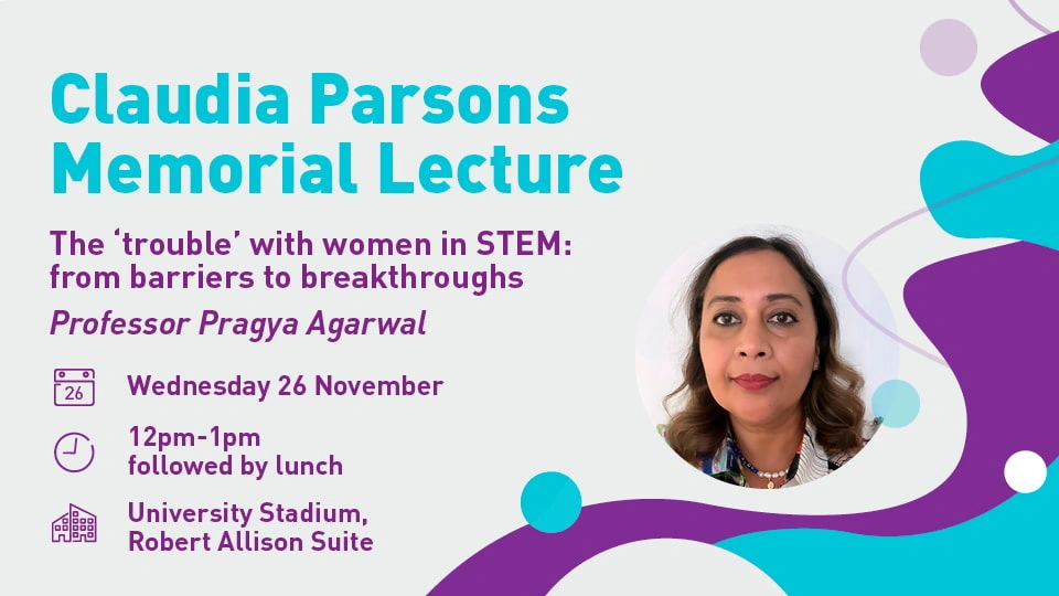 A event poster with the title 'Claudia Parsons Memorial Lecture' and a sub heading 'The trouble with women in STEM: from barriers to breakthroughs'. Next to the heading is a circular headshot of Professor Pragya Agarwal. The background of the poster is grey with a blue and purple design.