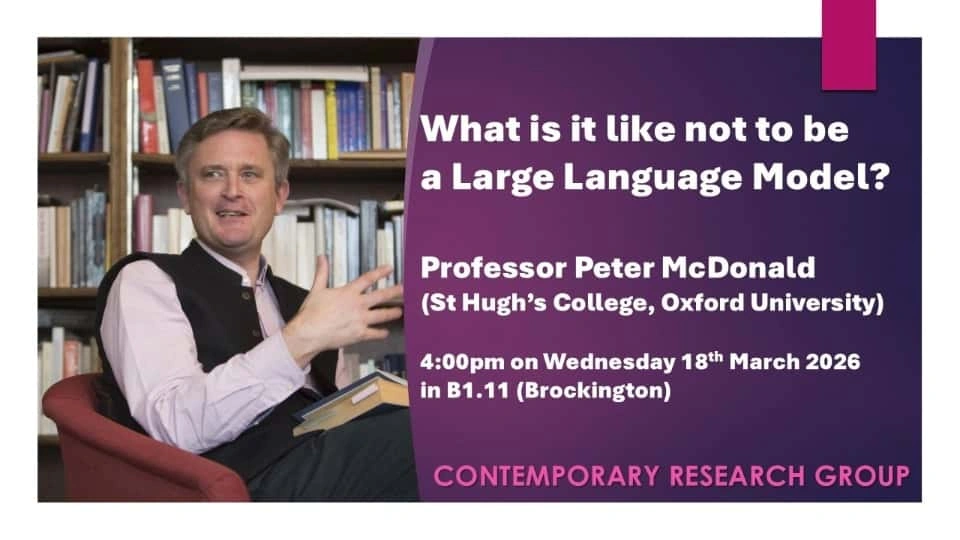A person sat in a library speaking with books in his lap. Text reading 'What is it like not to be a Large Language Model? Professor Peter McDonald (St Hugh’s College, Oxford University) 4:00pm on Wednesday 18th March 2026 in B1.11 (Brockington) CONTEMPORARY RESEARCH GROUP'