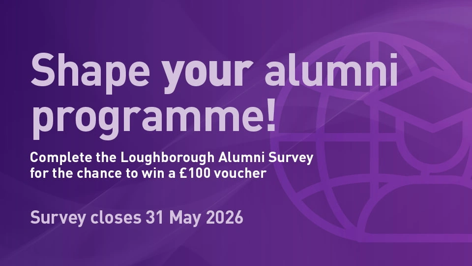 Purple background with text reading 'Shape your alumni programme, complete the Loughborough Alumni Survey for the chance to win a £100 voucher, survey closes 31 May 2026'.