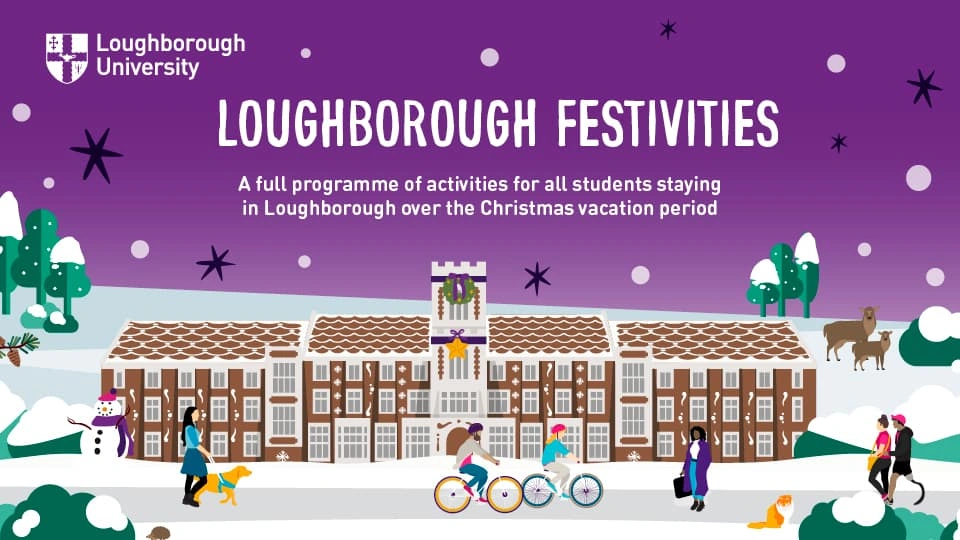 The banner image for Loughborough Festivities, reading "A full programme of festivities for students staying in Loughborough over the Christmas vacation period". Text is written above a snowy Hazlerigg building with people cycling and walking around campus. Animals and snowmen can be seen dotted around the building.